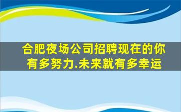 合肥夜场公司招聘现在的你有多努力.未来就有多幸运