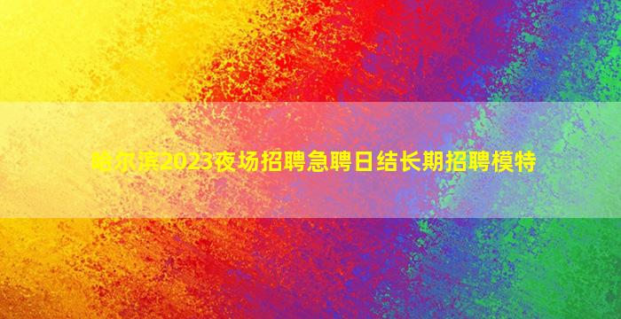 哈尔滨2023夜场招聘急聘日结长期招聘模特
