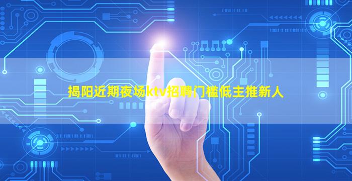 揭阳近期夜场ktv招聘门槛低主推新人
